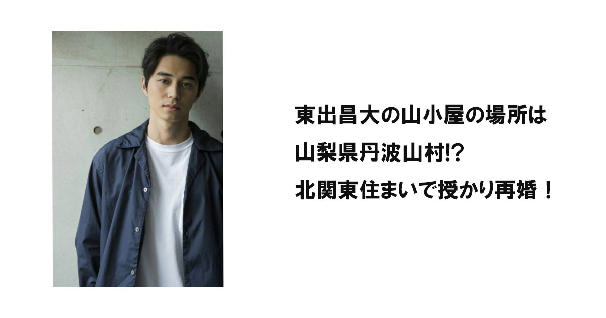 東出昌大の山小屋の場所は山梨県丹波山村!?北関東住まいで授かり再婚！