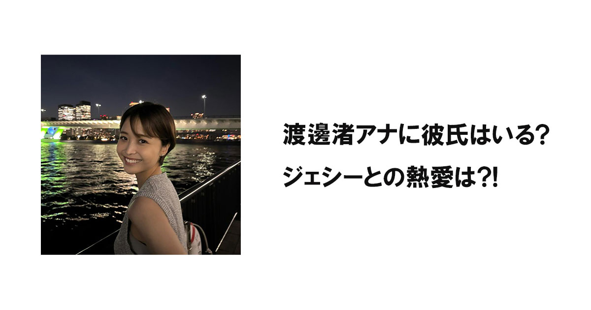 渡邊渚アナに彼氏はいる?ジェシーとの熱愛は?!