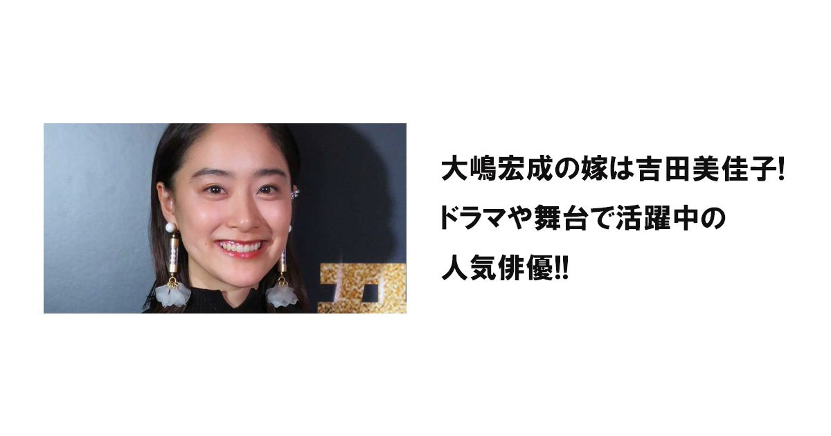 大嶋宏成の嫁は吉田美佳子!ドラマや舞台で活躍中の人気俳優!!