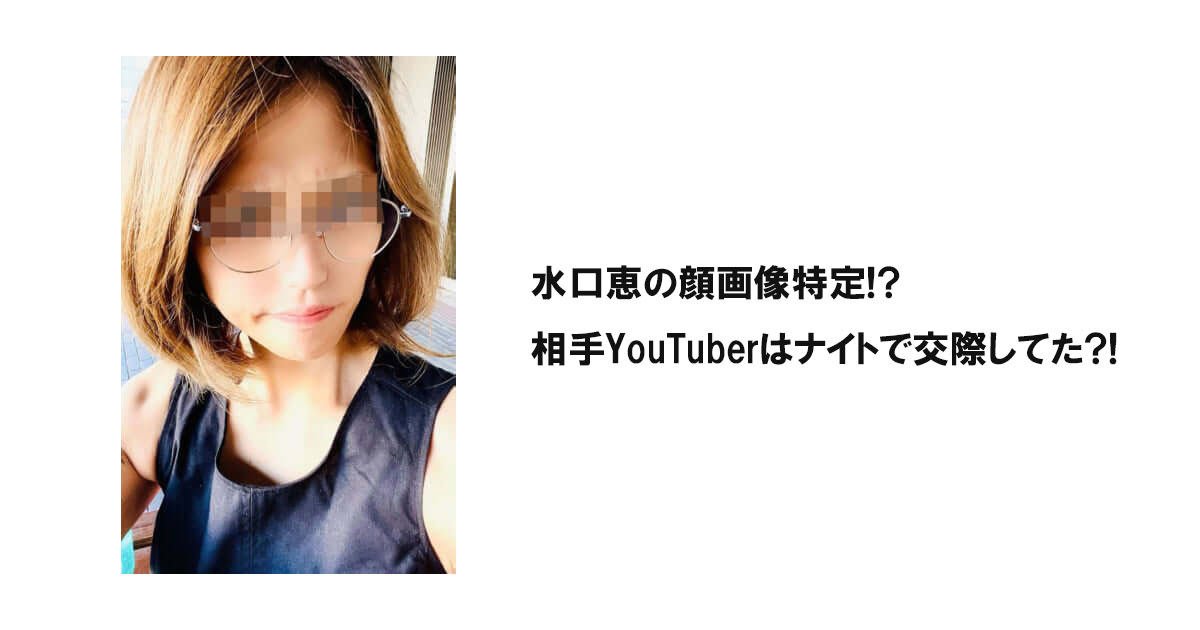 水口恵の顔画像特定!?相手YouTuberはナイトで交際してた?!